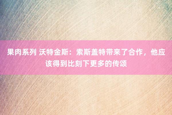 果肉系列 沃特金斯：索斯盖特带来了合作，他应该得到比刻下更多的传颂