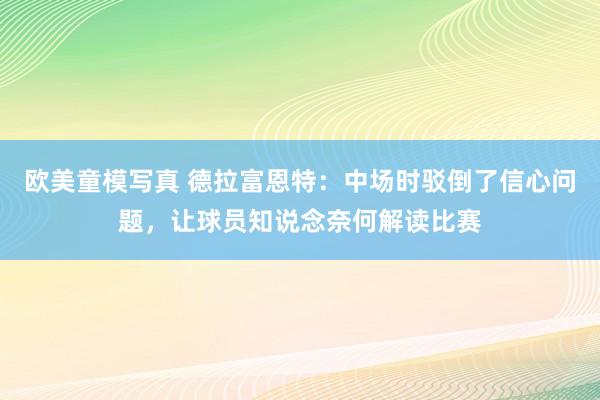 欧美童模写真 德拉富恩特：中场时驳倒了信心问题，让球员知说念奈何解读比赛