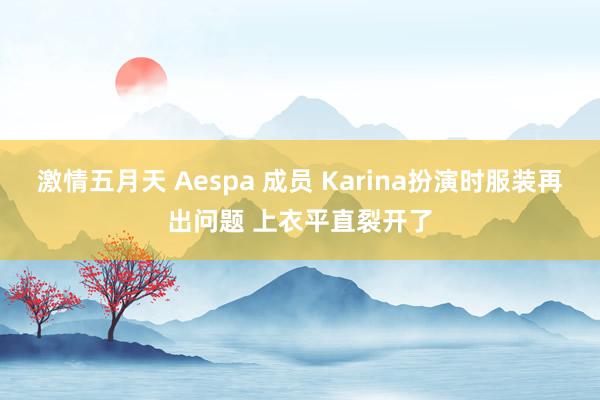 激情五月天 Aespa 成员 Karina扮演时服装再出问题 上衣平直裂开了