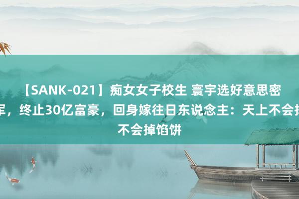 【SANK-021】痴女女子校生 寰宇选好意思密斯冠军，终止30亿富豪，回身嫁往日东说念主：天上不会掉馅饼