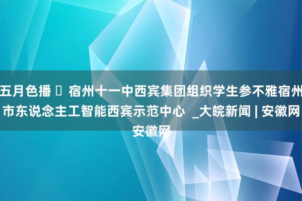 五月色播 ​宿州十一中西宾集团组织学生参不雅宿州市东说念主工智能西宾示范中心  _大皖新闻 | 安徽网