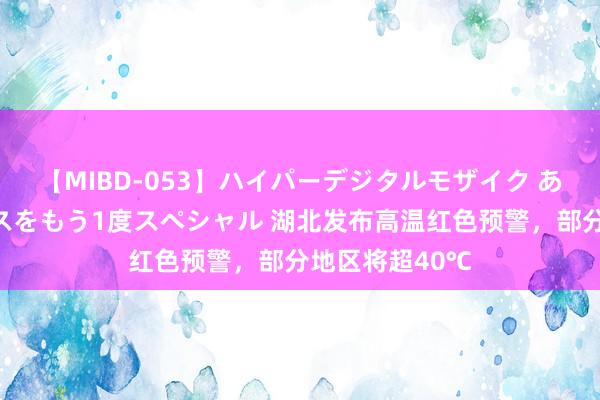 【MIBD-053】ハイパーデジタルモザイク あの娘のセックスをもう1度スペシャル 湖北发布高温红色预警，部分地区将超40℃