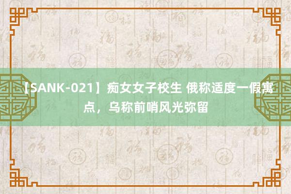 【SANK-021】痴女女子校生 俄称适度一假寓点，乌称前哨风光弥留