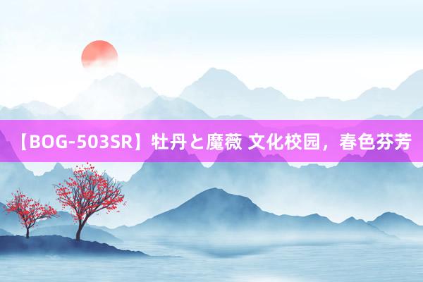 【BOG-503SR】牡丹と魔薇 文化校园，春色芬芳