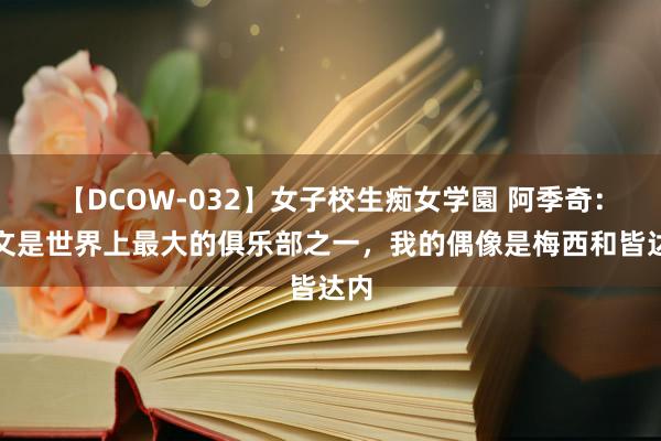 【DCOW-032】女子校生痴女学園 阿季奇：尤文是世界上最大的俱乐部之一，我的偶像是梅西和皆达内