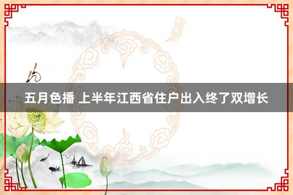 五月色播 上半年江西省住户出入终了双增长