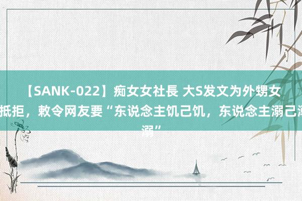 【SANK-022】痴女女社長 大S发文为外甥女鸣抵拒，敕令网友要“东说念主饥己饥，东说念主溺己溺”