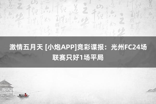 激情五月天 [小炮APP]竞彩谍报：光州FC24场联赛只好1场平局