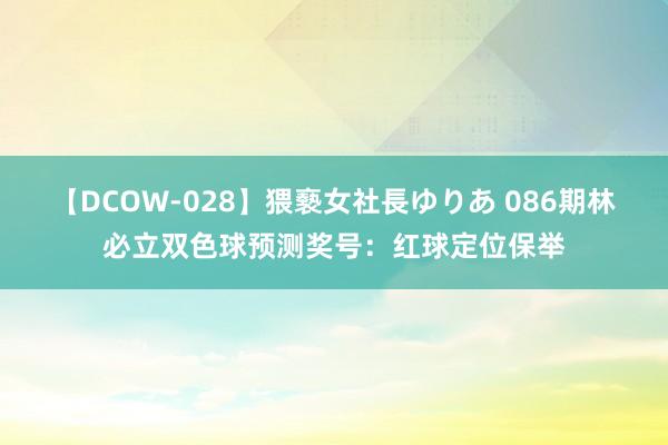 【DCOW-028】猥褻女社長ゆりあ 086期林必立双色球预测奖号：红球定位保举