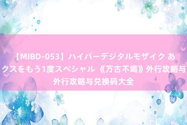 【MIBD-053】ハイパーデジタルモザイク あの娘のセックスをもう1度スペシャル 《万古不竭》外行攻略与兑换码大全