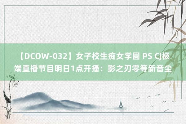 【DCOW-032】女子校生痴女学園 PS CJ极端直播节目明日1点开播：影之刃零等新音尘