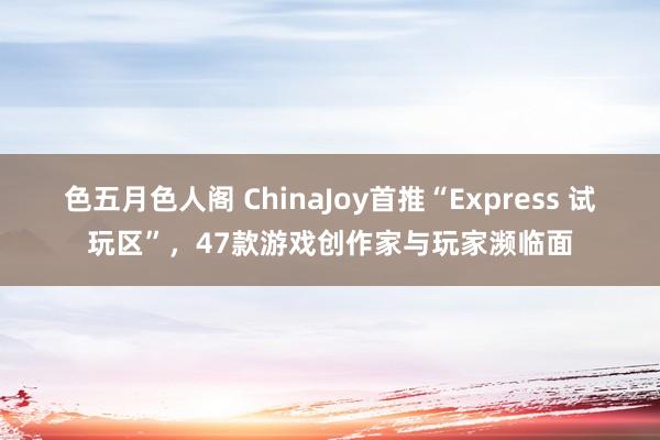 色五月色人阁 ChinaJoy首推“Express 试玩区”，47款游戏创作家与玩家濒临面