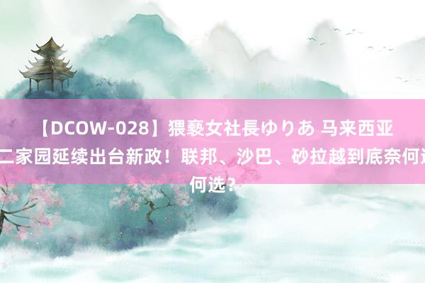 【DCOW-028】猥褻女社長ゆりあ 马来西亚第二家园延续出台新政！联邦、沙巴、砂拉越到底奈何选？