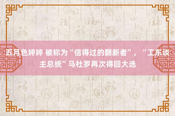 五月色婷婷 被称为“信得过的翻新者”，“工东谈主总统”马杜罗再次得回大选