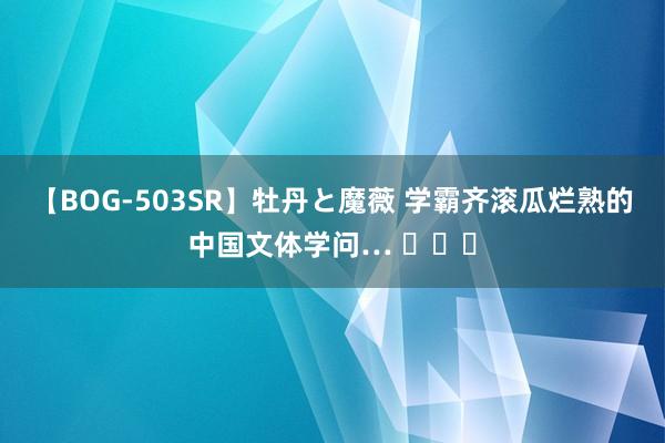 【BOG-503SR】牡丹と魔薇 学霸齐滚瓜烂熟的中国文体学问… ​​​