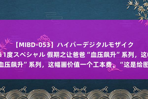 【MIBD-053】ハイパーデジタルモザイク あの娘のセックスをもう1度スペシャル 假期之让爸爸“血压飙升”系列，这幅画价值一个工本费。“这是绘图版《消