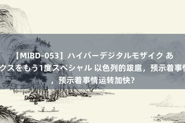 【MIBD-053】ハイパーデジタルモザイク あの娘のセックスをもう1度スペシャル 以色列的跋扈，预示着事情运转加快？