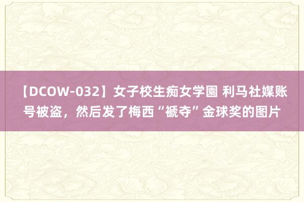 【DCOW-032】女子校生痴女学園 利马社媒账号被盗，然后发了梅西“褫夺”金球奖的图片