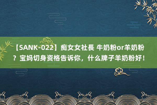 【SANK-022】痴女女社長 牛奶粉or羊奶粉？宝妈切身资格告诉你，什么牌子羊奶粉好！