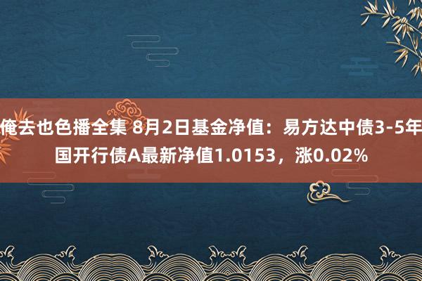 俺去也色播全集 8月2日基金净值：易方达中债3-5年国开行债A最新净值1.0153，涨0.02%