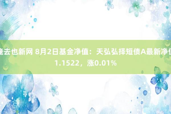 俺去也新网 8月2日基金净值：天弘弘择短债A最新净值1.1522，涨0.01%