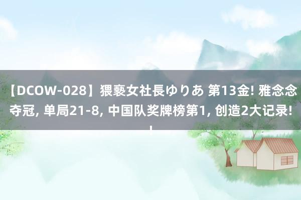 【DCOW-028】猥褻女社長ゆりあ 第13金! 雅念念夺冠， 单局21-8， 中国队奖牌榜第1， 创造2大记录!