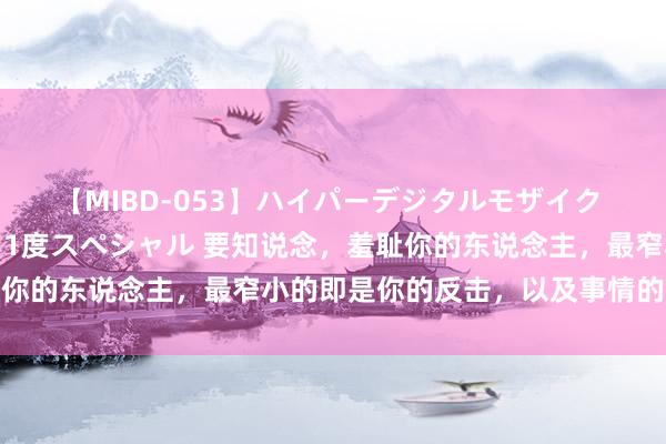 【MIBD-053】ハイパーデジタルモザイク あの娘のセックスをもう1度スペシャル 要知说念，羞耻你的东说念主，最窄小的即是你的反击，以及事情的扩大化