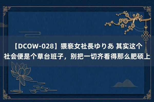 【DCOW-028】猥褻女社長ゆりあ 其实这个社会便是个草台班子，别把一切齐看得那么肥硕上