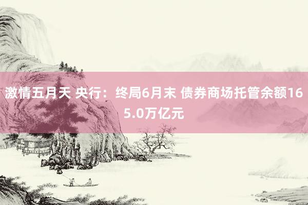 激情五月天 央行：终局6月末 债券商场托管余额165.0万亿元