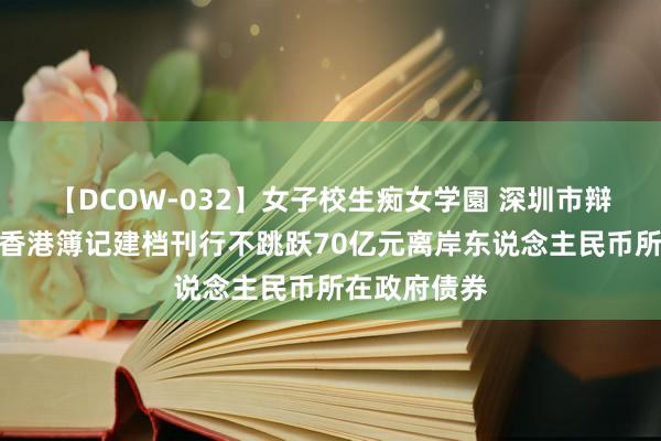 【DCOW-032】女子校生痴女学園 深圳市辩论于近期赴香港簿记建档刊行不跳跃70亿元离岸东说念主民币所在政府债券