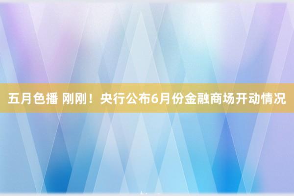 五月色播 刚刚！央行公布6月份金融商场开动情况