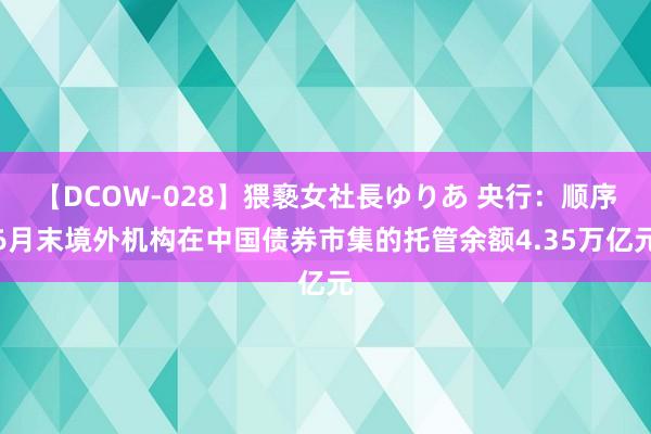 【DCOW-028】猥褻女社長ゆりあ 央行：顺序6月末境外机构在中国债券市集的托管余额4.35万亿元