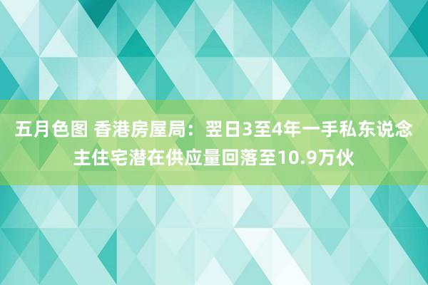 五月色图 香港房屋局：翌日3至4年一手私东说念主住宅潜在供应量回落至10.9万伙