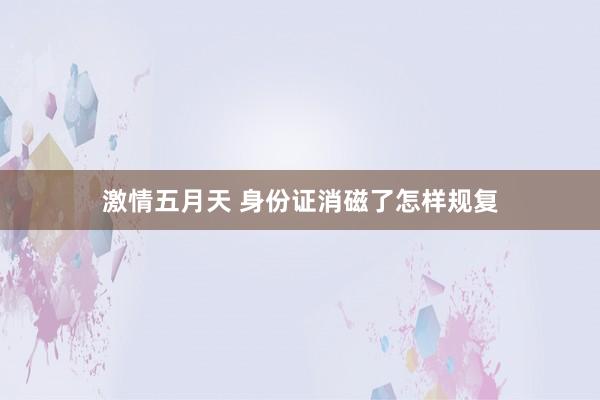 激情五月天 身份证消磁了怎样规复