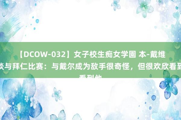 【DCOW-032】女子校生痴女学園 本-戴维斯谈与拜仁比赛：与戴尔成为敌手很奇怪，但很欢欣看到他