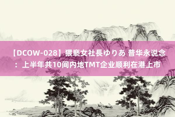 【DCOW-028】猥褻女社長ゆりあ 普华永说念：上半年共10间内地TMT企业顺利在港上市