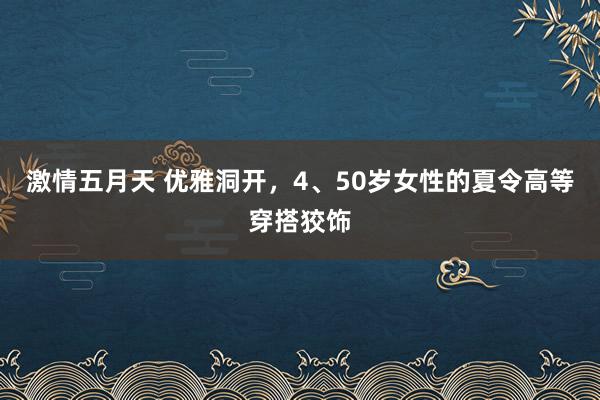 激情五月天 优雅洞开，4、50岁女性的夏令高等穿搭狡饰