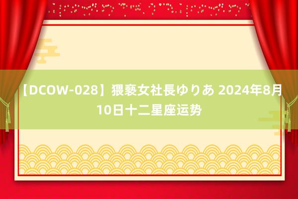 【DCOW-028】猥褻女社長ゆりあ 2024年8月10日十二星座运势