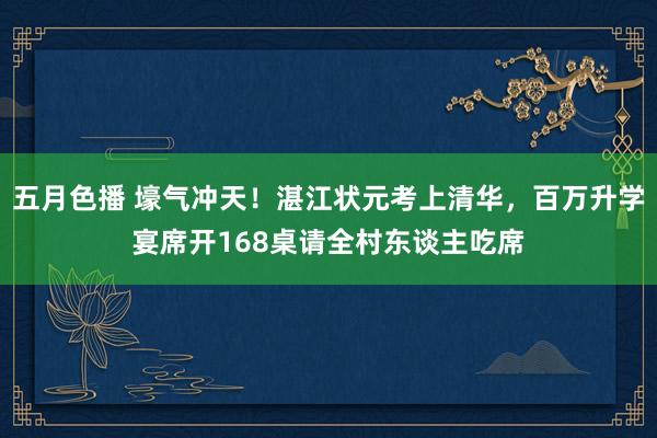 五月色播 壕气冲天！湛江状元考上清华，百万升学宴席开168桌请全村东谈主吃席