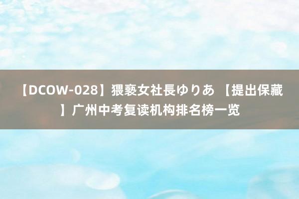 【DCOW-028】猥褻女社長ゆりあ 【提出保藏】广州中考复读机构排名榜一览