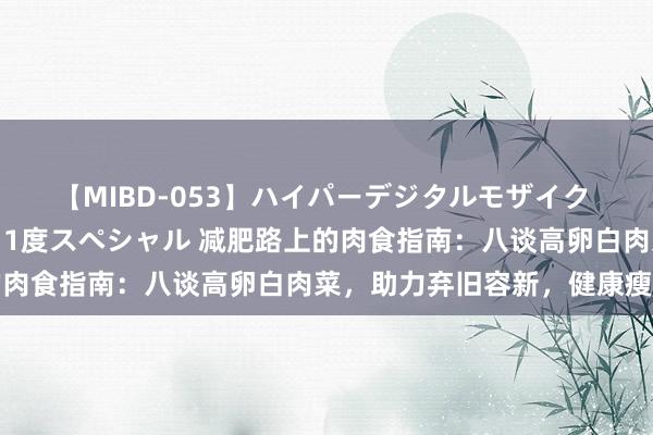 【MIBD-053】ハイパーデジタルモザイク あの娘のセックスをもう1度スペシャル 减肥路上的肉食指南：八谈高卵白肉菜，助力弃旧容新，健康瘦身