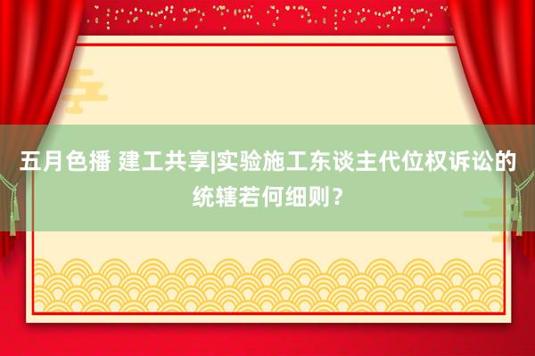 五月色播 建工共享|实验施工东谈主代位权诉讼的统辖若何细则？