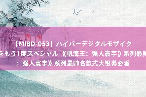 【MIBD-053】ハイパーデジタルモザイク あの娘のセックスをもう1度スペシャル 《帆海王：强人寰宇》系列最帅名款式大银幕必看