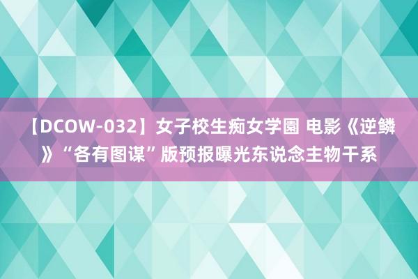 【DCOW-032】女子校生痴女学園 电影《逆鳞》“各有图谋”版预报曝光东说念主物干系