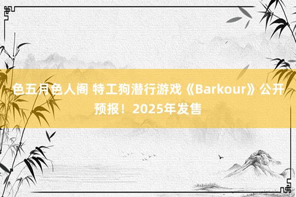 色五月色人阁 特工狗潜行游戏《Barkour》公开预报！2025年发售