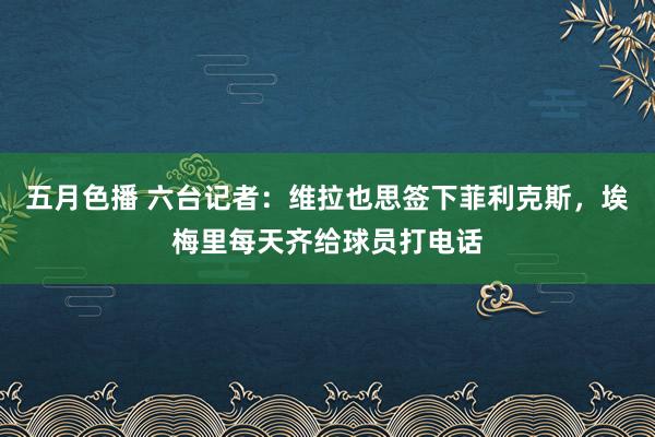 五月色播 六台记者：维拉也思签下菲利克斯，埃梅里每天齐给球员打电话