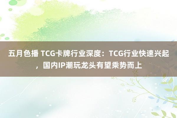 五月色播 TCG卡牌行业深度：TCG行业快速兴起，国内IP潮玩龙头有望乘势而上