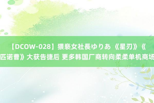 【DCOW-028】猥褻女社長ゆりあ 《星刃》《匹诺曹》大获告捷后 更多韩国厂商转向柔柔单机商场