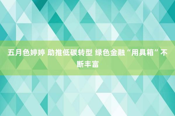 五月色婷婷 助推低碳转型 绿色金融“用具箱”不断丰富