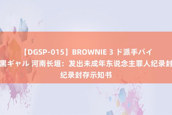 【DGSP-015】BROWNIE 3 ド派手パイパン強め黒ギャル 河南长垣：发出未成年东说念主罪人纪录封存示知书